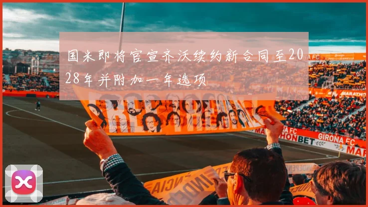 国米即将官宣齐沃续约新合同至2028年并附加一年选项
