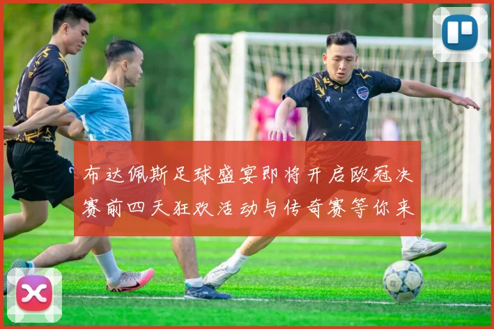 布达佩斯足球盛宴即将开启欧冠决赛前四天狂欢活动与传奇赛等你来参与