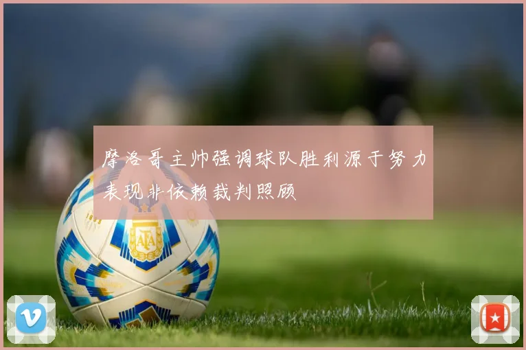 摩洛哥主帅强调球队胜利源于努力表现非依赖裁判照顾