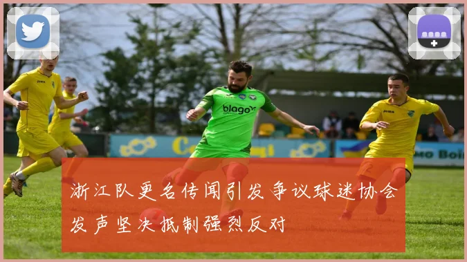浙江队更名传闻引发争议球迷协会发声坚决抵制强烈反对
