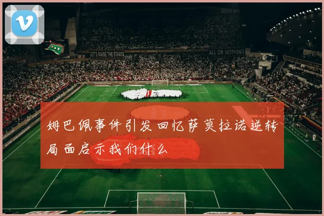 姆巴佩事件引发回忆萨莫拉诺逆转局面启示我们什么
