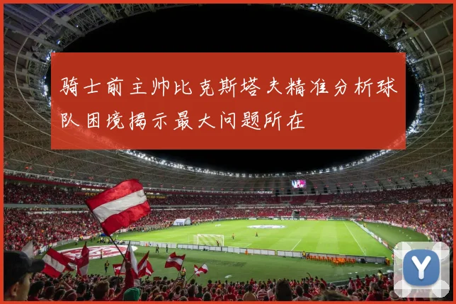 骑士前主帅比克斯塔夫精准分析球队困境揭示最大问题所在