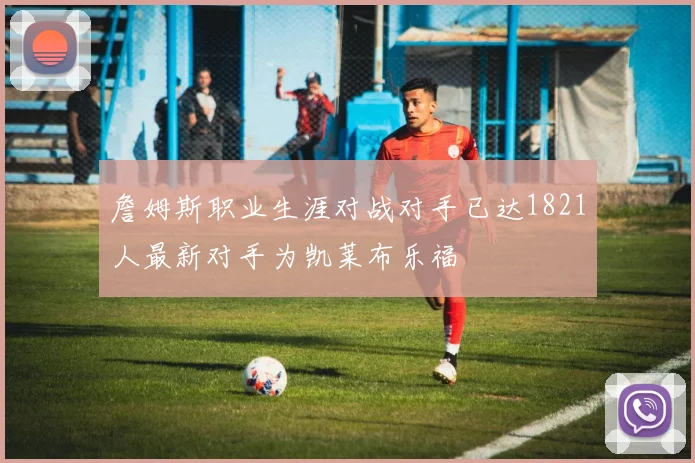 詹姆斯职业生涯对战对手已达1821人最新对手为凯莱布乐福