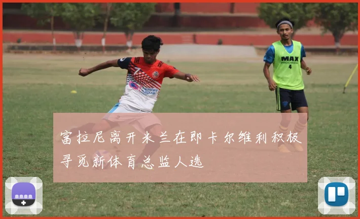 富拉尼离开米兰在即卡尔维利积极寻觅新体育总监人选
