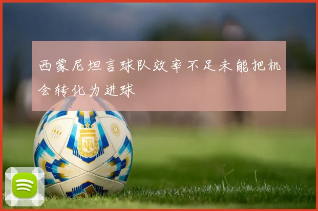西蒙尼坦言球队效率不足未能把机会转化为进球