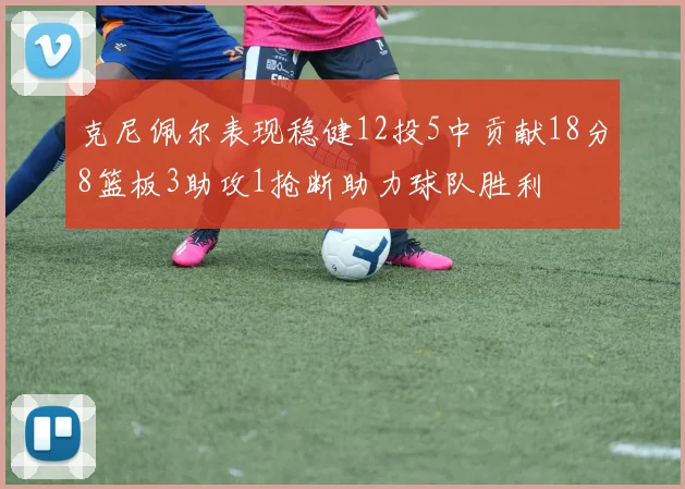 克尼佩尔表现稳健12投5中贡献18分8篮板3助攻1抢断助力球队胜利