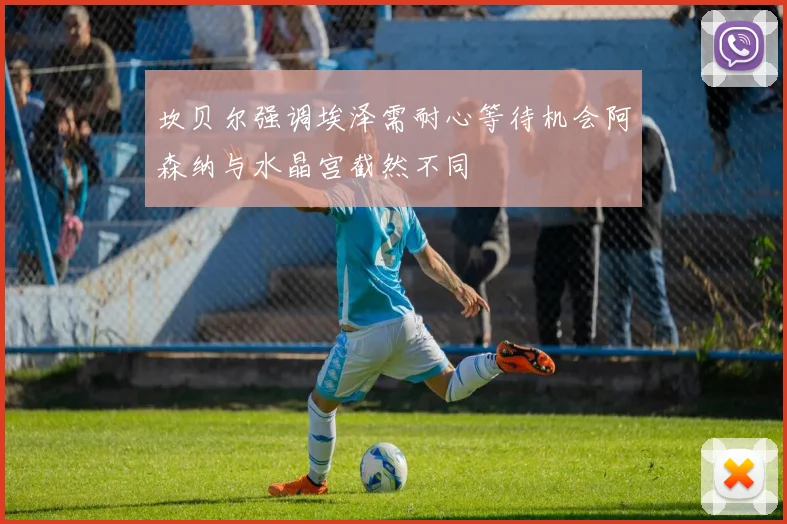 坎贝尔强调埃泽需耐心等待机会阿森纳与水晶宫截然不同