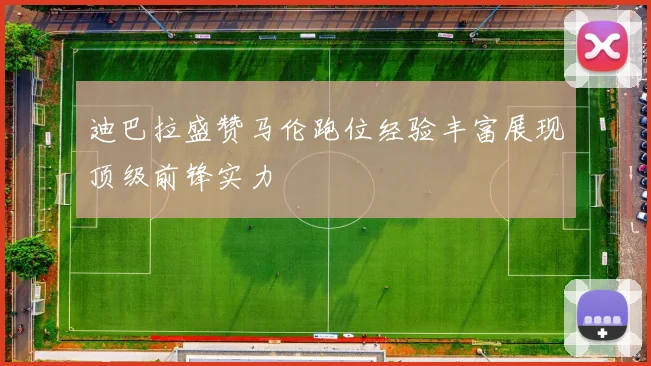 迪巴拉盛赞马伦跑位经验丰富展现顶级前锋实力