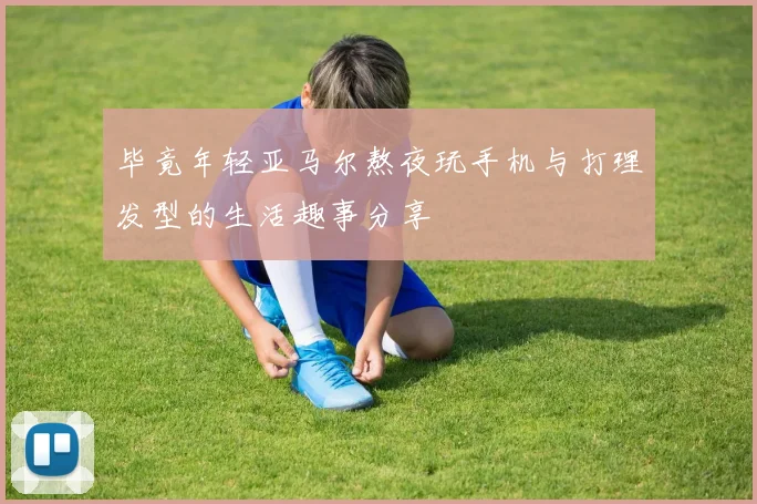 毕竟年轻亚马尔熬夜玩手机与打理发型的生活趣事分享