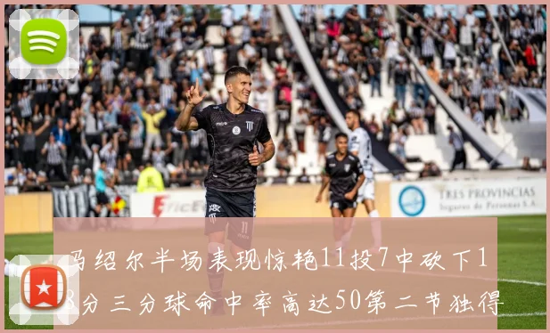 马绍尔半场表现惊艳11投7中砍下18分三分球命中率高达50第二节独得12分