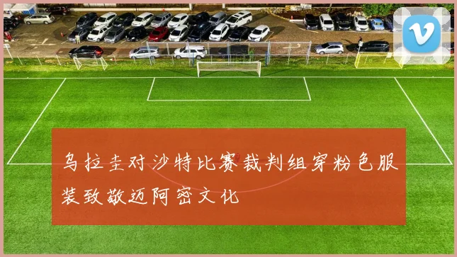 乌拉圭对沙特比赛裁判组穿粉色服装致敬迈阿密文化