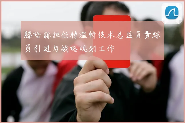滕哈赫担任特温特技术总监负责球员引进与战略规划工作
