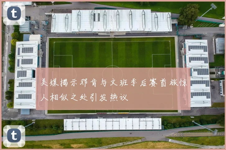 美媒揭示邓肯与文班季后赛首旅惊人相似之处引发热议