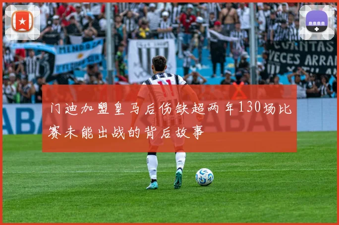 门迪加盟皇马后伤缺超两年130场比赛未能出战的背后故事
