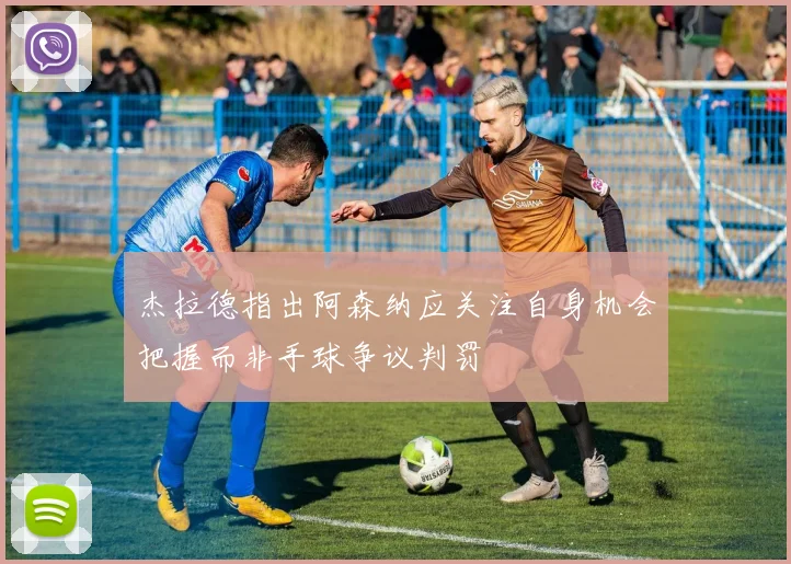 杰拉德指出阿森纳应关注自身机会把握而非手球争议判罚