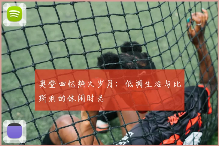 奥登回忆热火岁月：低调生活与比斯利的休闲时光