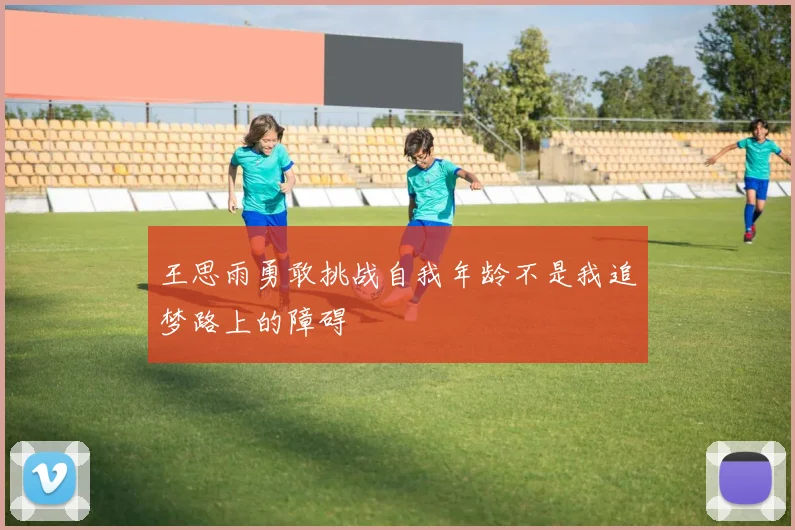 王思雨勇敢挑战自我年龄不是我追梦路上的障碍