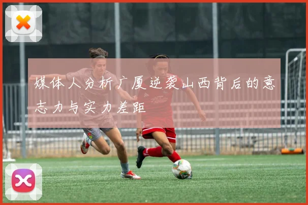 媒体人分析广厦逆袭山西背后的意志力与实力差距